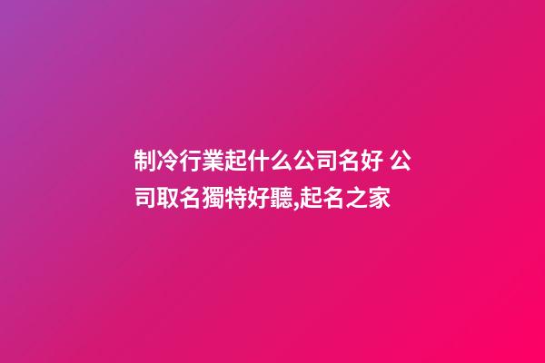 制冷行業起什么公司名好 公司取名獨特好聽,起名之家-第1張-公司起名-玄機派